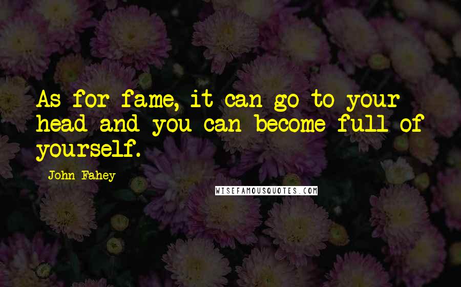 John Fahey Quotes: As for fame, it can go to your head and you can become full of yourself.