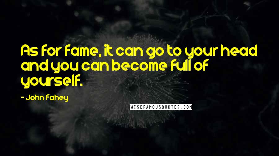 John Fahey Quotes: As for fame, it can go to your head and you can become full of yourself.