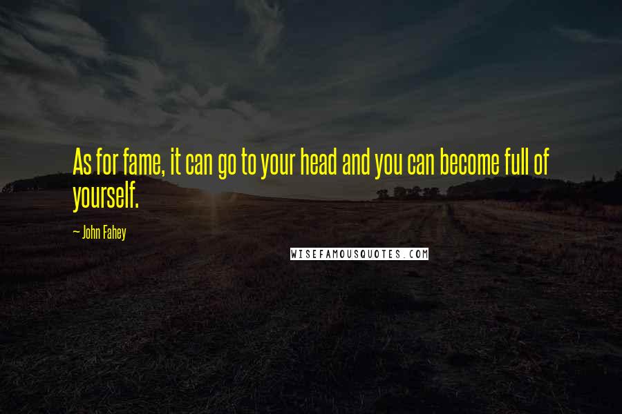 John Fahey Quotes: As for fame, it can go to your head and you can become full of yourself.