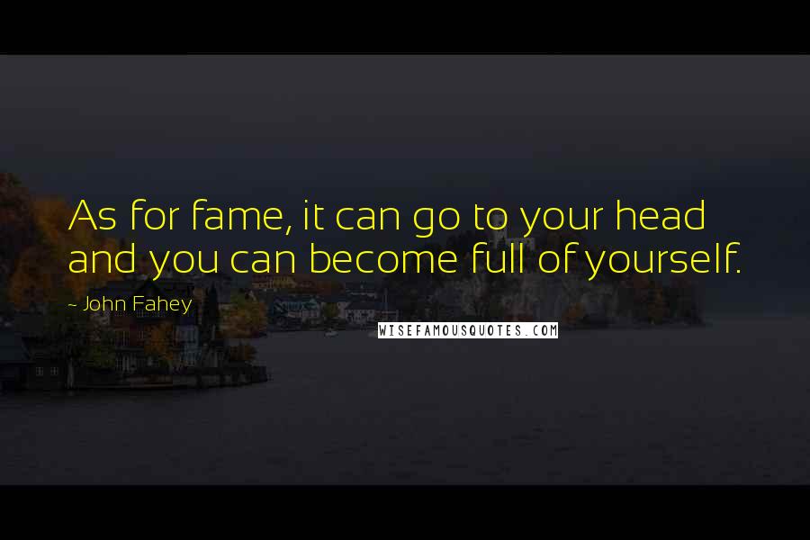 John Fahey Quotes: As for fame, it can go to your head and you can become full of yourself.