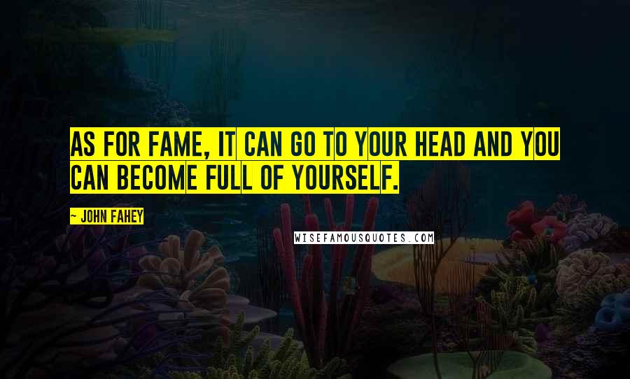 John Fahey Quotes: As for fame, it can go to your head and you can become full of yourself.