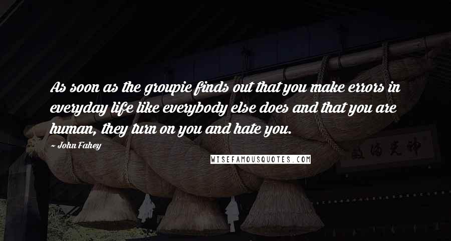 John Fahey Quotes: As soon as the groupie finds out that you make errors in everyday life like everybody else does and that you are human, they turn on you and hate you.