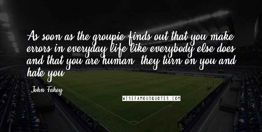 John Fahey Quotes: As soon as the groupie finds out that you make errors in everyday life like everybody else does and that you are human, they turn on you and hate you.