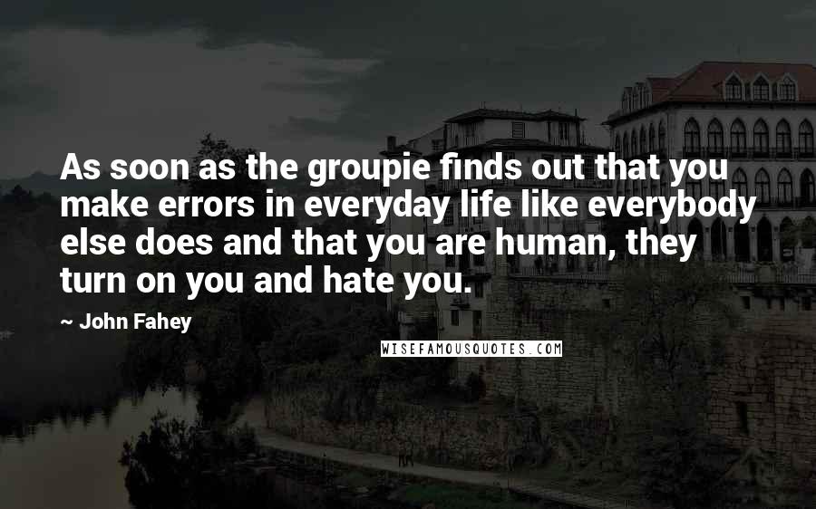 John Fahey Quotes: As soon as the groupie finds out that you make errors in everyday life like everybody else does and that you are human, they turn on you and hate you.