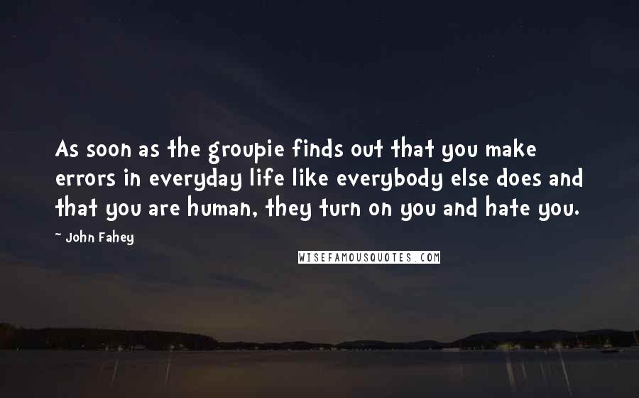 John Fahey Quotes: As soon as the groupie finds out that you make errors in everyday life like everybody else does and that you are human, they turn on you and hate you.