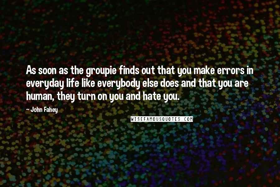 John Fahey Quotes: As soon as the groupie finds out that you make errors in everyday life like everybody else does and that you are human, they turn on you and hate you.