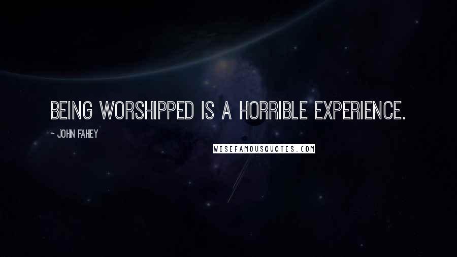 John Fahey Quotes: Being worshipped is a horrible experience.