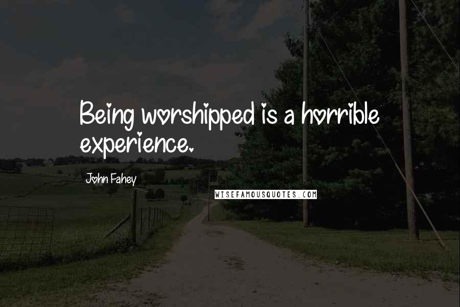 John Fahey Quotes: Being worshipped is a horrible experience.