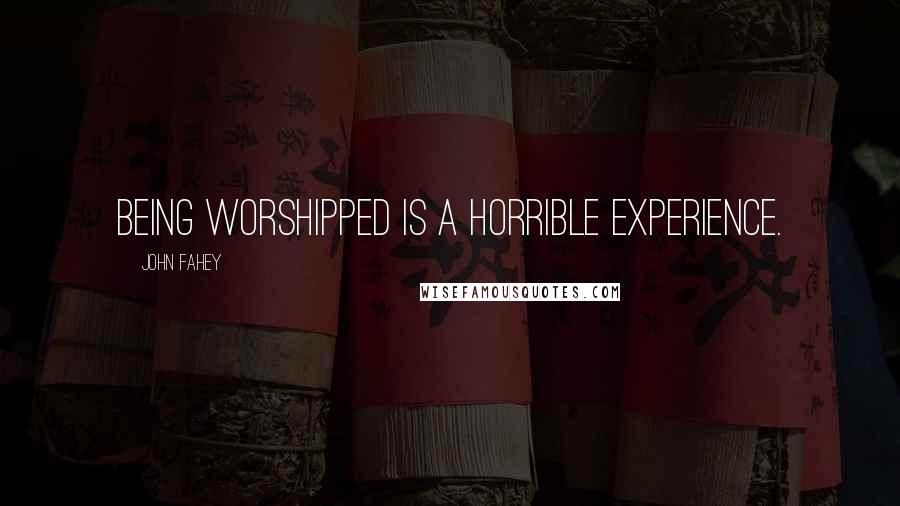 John Fahey Quotes: Being worshipped is a horrible experience.