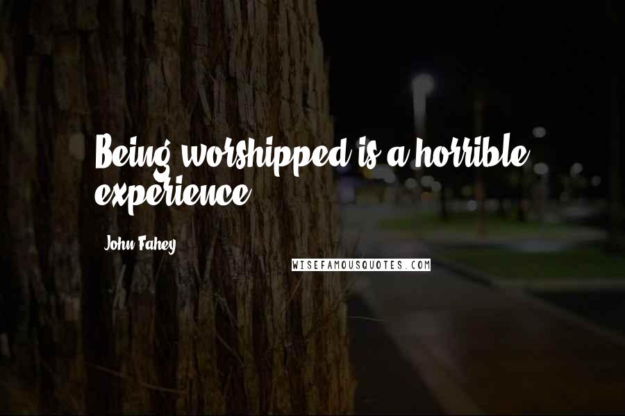 John Fahey Quotes: Being worshipped is a horrible experience.