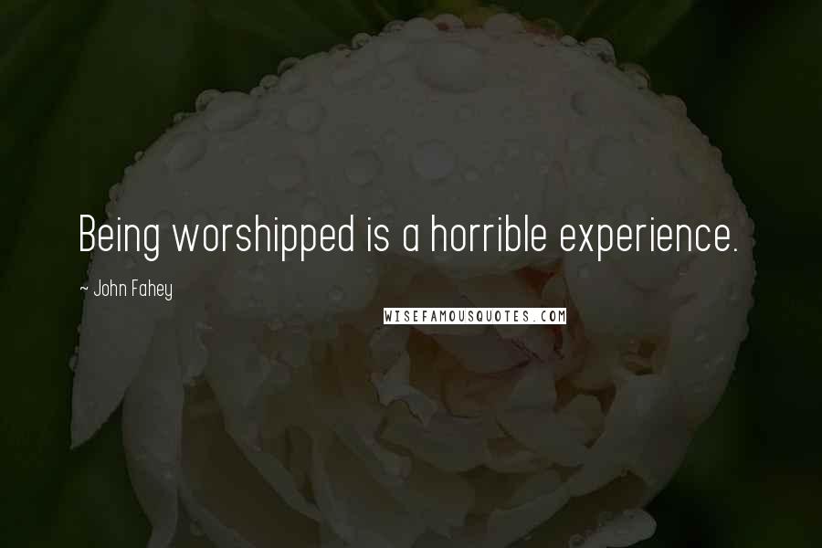 John Fahey Quotes: Being worshipped is a horrible experience.