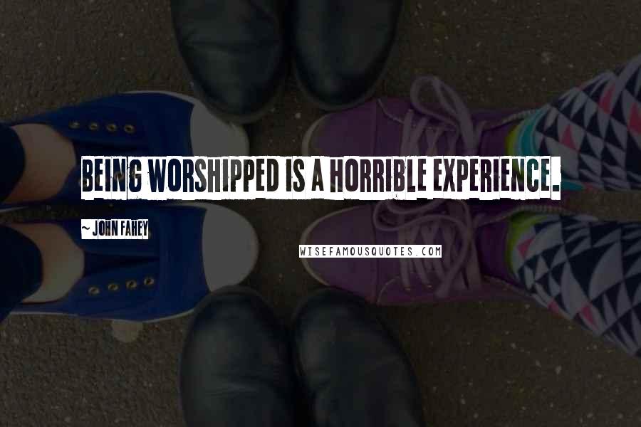 John Fahey Quotes: Being worshipped is a horrible experience.