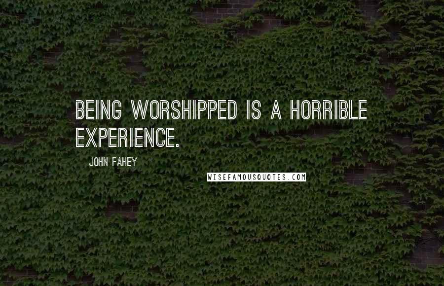 John Fahey Quotes: Being worshipped is a horrible experience.