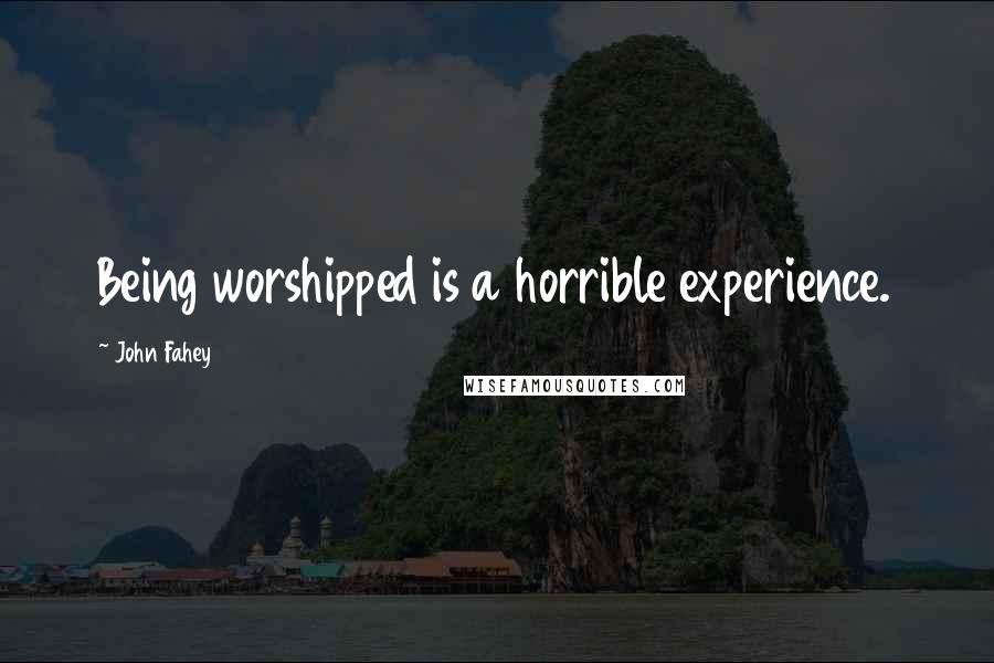 John Fahey Quotes: Being worshipped is a horrible experience.