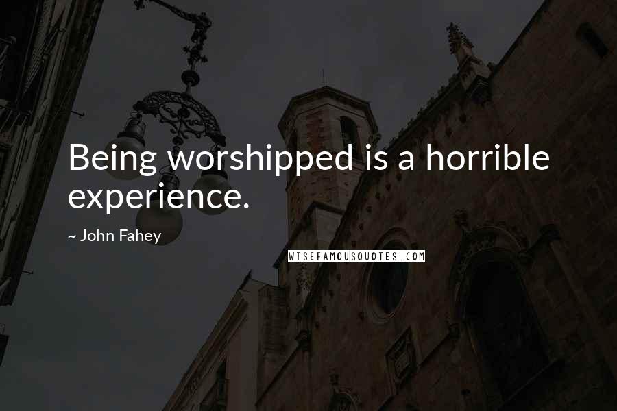 John Fahey Quotes: Being worshipped is a horrible experience.