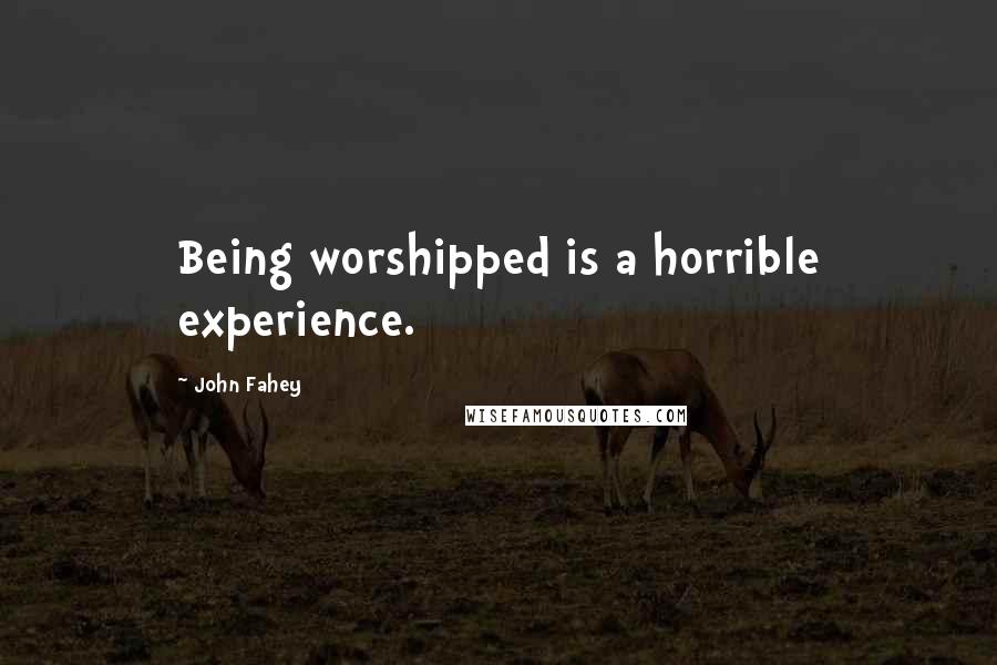 John Fahey Quotes: Being worshipped is a horrible experience.