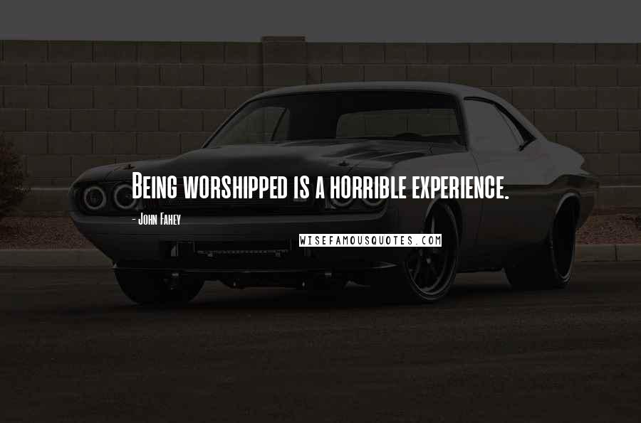 John Fahey Quotes: Being worshipped is a horrible experience.