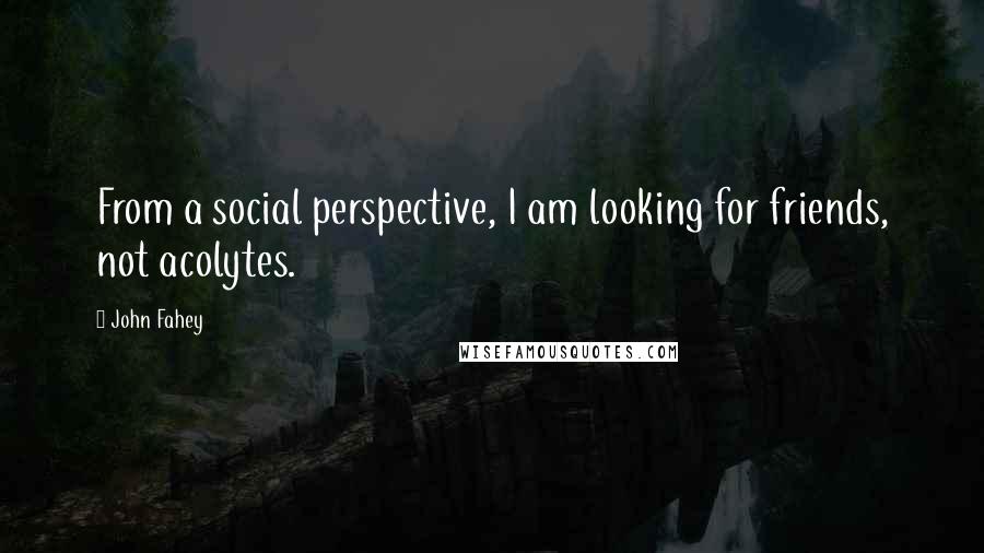 John Fahey Quotes: From a social perspective, I am looking for friends, not acolytes.