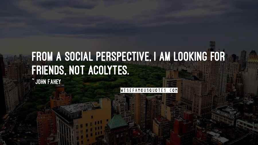 John Fahey Quotes: From a social perspective, I am looking for friends, not acolytes.