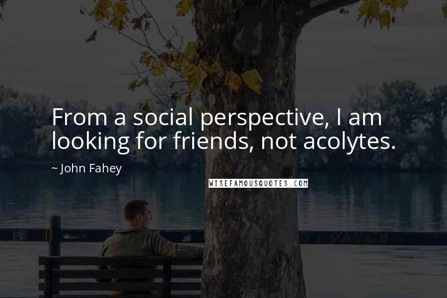 John Fahey Quotes: From a social perspective, I am looking for friends, not acolytes.