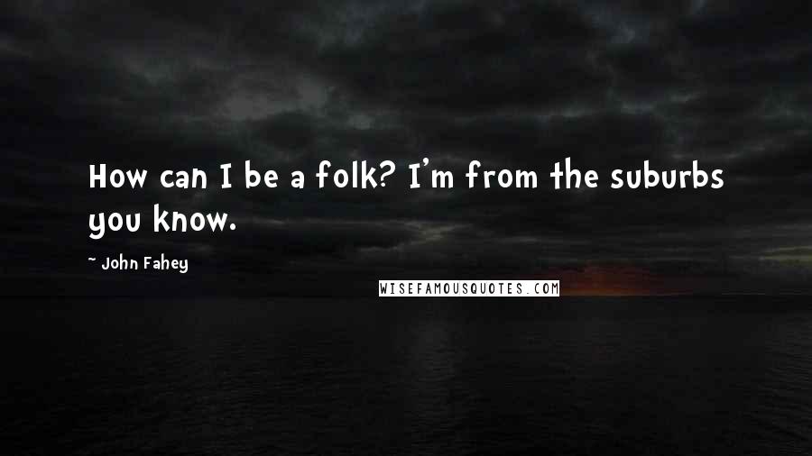 John Fahey Quotes: How can I be a folk? I'm from the suburbs you know.