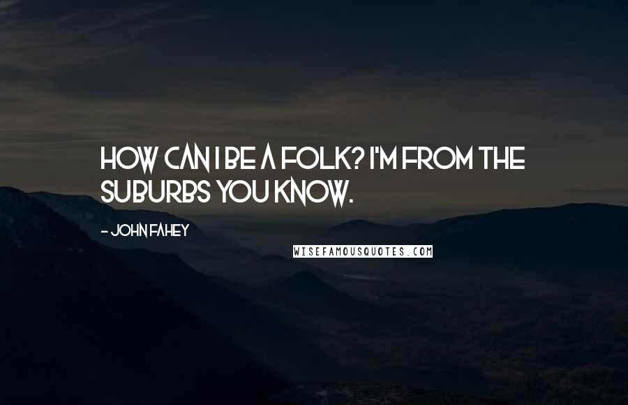 John Fahey Quotes: How can I be a folk? I'm from the suburbs you know.