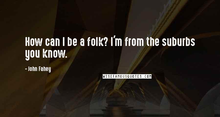 John Fahey Quotes: How can I be a folk? I'm from the suburbs you know.