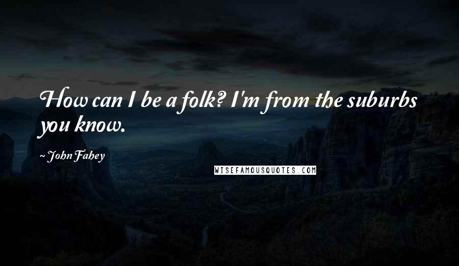 John Fahey Quotes: How can I be a folk? I'm from the suburbs you know.
