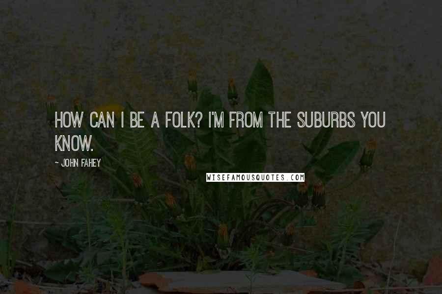 John Fahey Quotes: How can I be a folk? I'm from the suburbs you know.