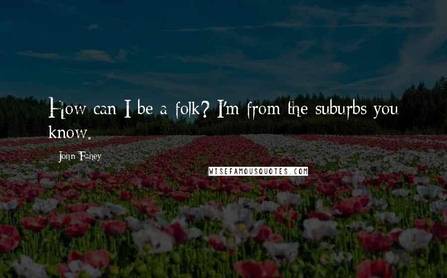 John Fahey Quotes: How can I be a folk? I'm from the suburbs you know.