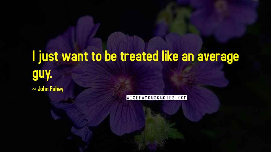 John Fahey Quotes: I just want to be treated like an average guy.