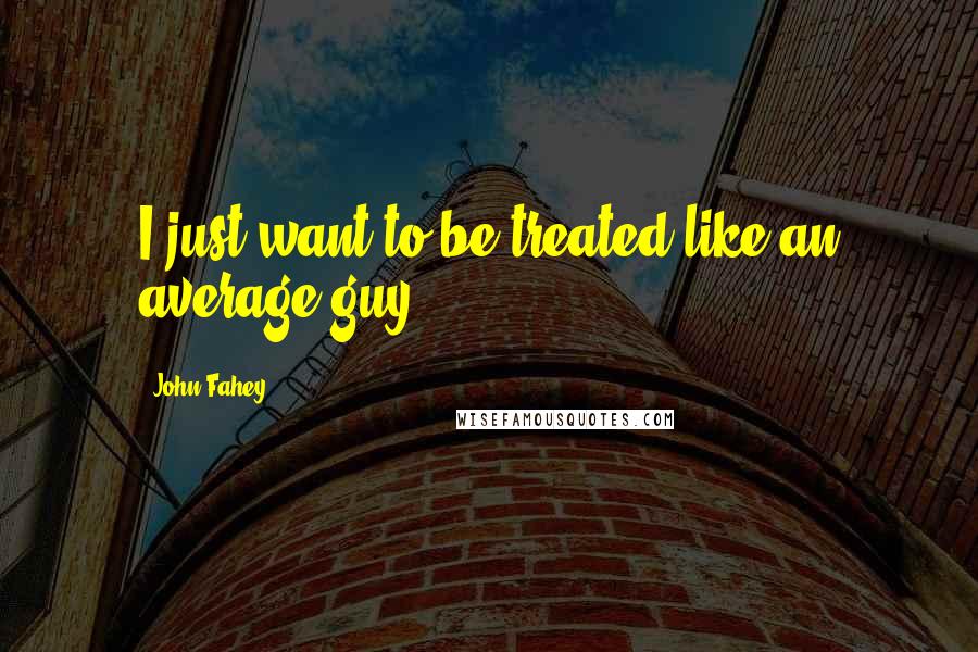 John Fahey Quotes: I just want to be treated like an average guy.
