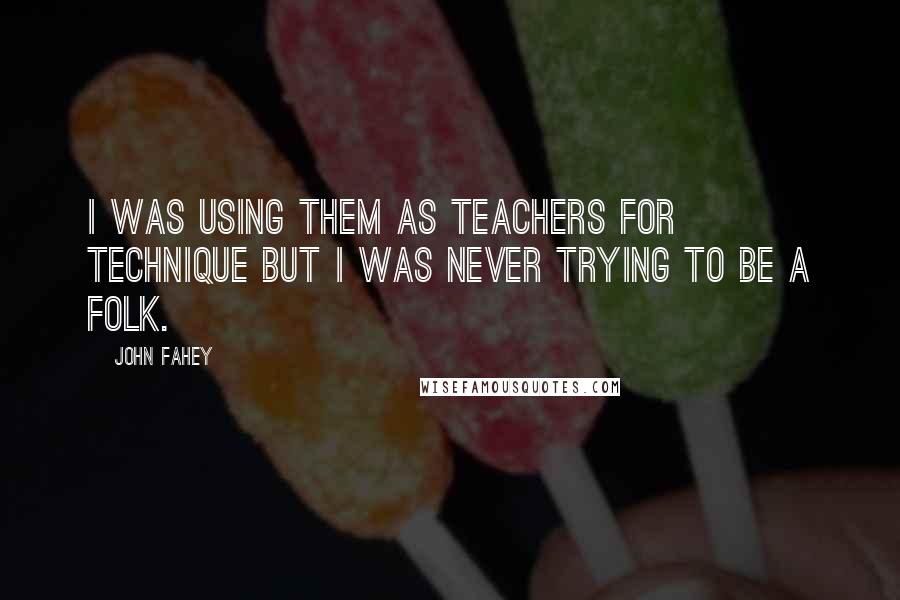 John Fahey Quotes: I was using them as teachers for technique but I was never trying to be a folk.