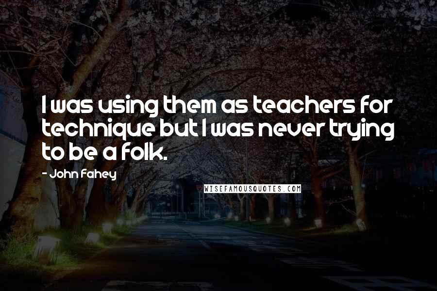 John Fahey Quotes: I was using them as teachers for technique but I was never trying to be a folk.