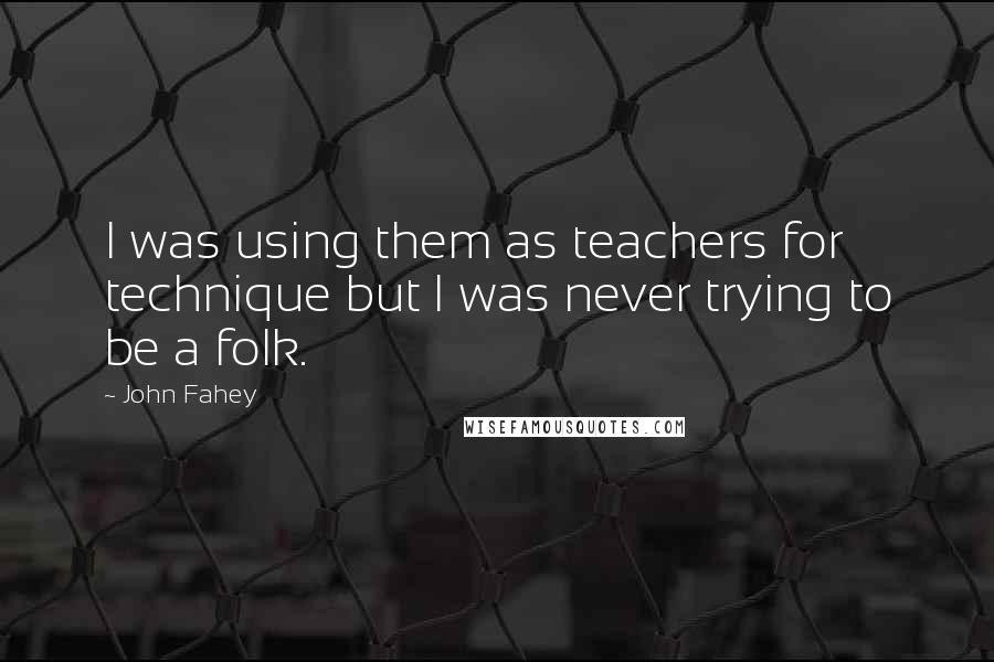 John Fahey Quotes: I was using them as teachers for technique but I was never trying to be a folk.
