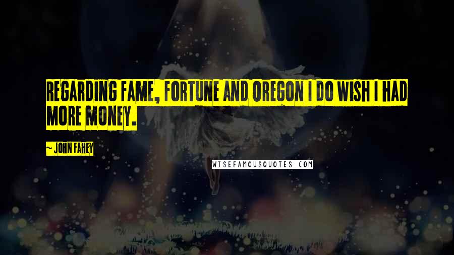 John Fahey Quotes: Regarding fame, fortune and Oregon I do wish I had more money.