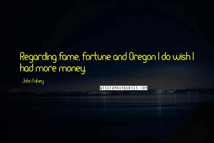 John Fahey Quotes: Regarding fame, fortune and Oregon I do wish I had more money.