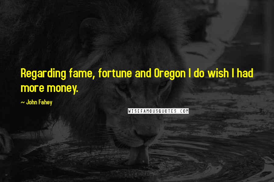 John Fahey Quotes: Regarding fame, fortune and Oregon I do wish I had more money.