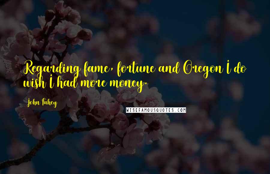 John Fahey Quotes: Regarding fame, fortune and Oregon I do wish I had more money.