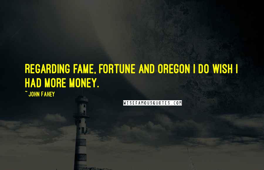 John Fahey Quotes: Regarding fame, fortune and Oregon I do wish I had more money.