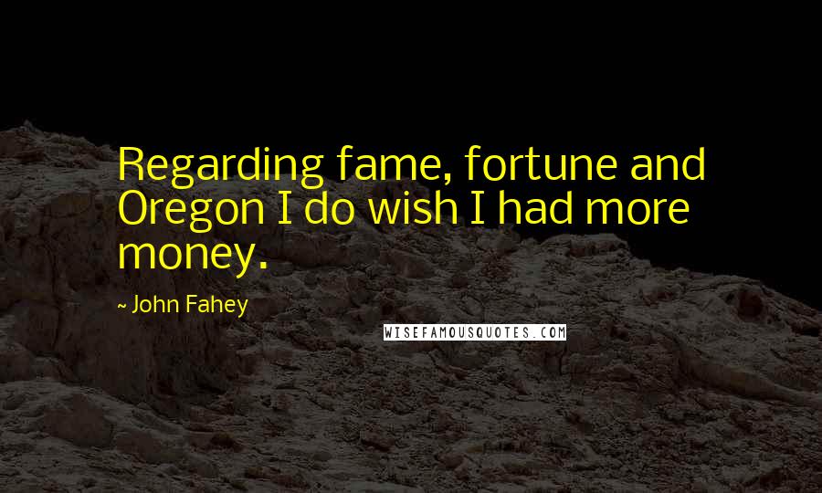John Fahey Quotes: Regarding fame, fortune and Oregon I do wish I had more money.