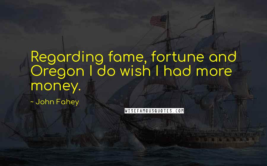 John Fahey Quotes: Regarding fame, fortune and Oregon I do wish I had more money.