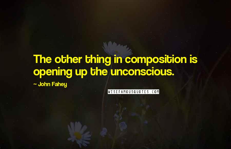 John Fahey Quotes: The other thing in composition is opening up the unconscious.