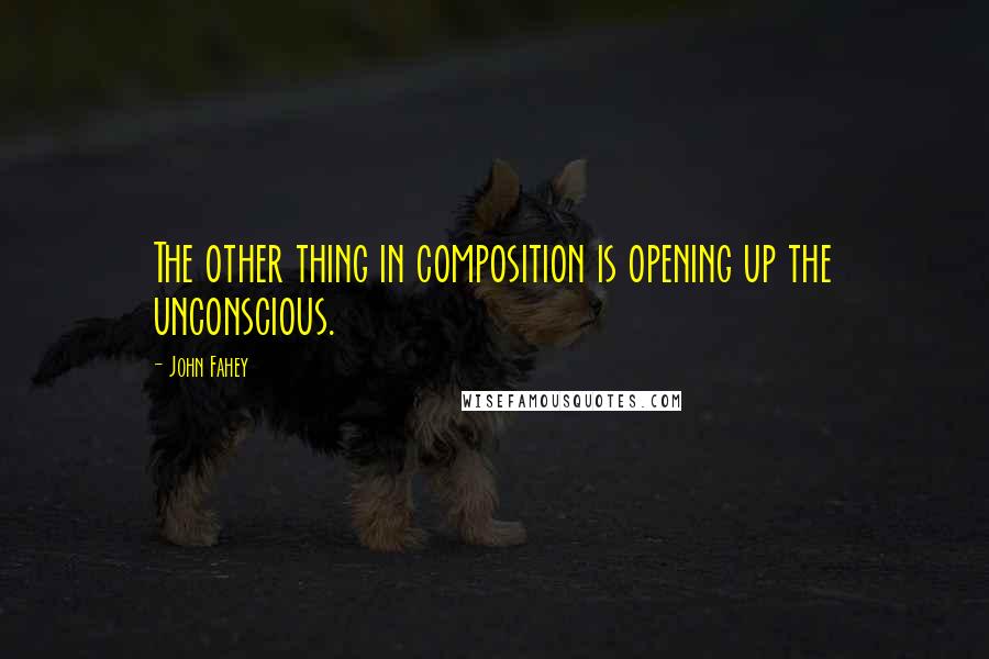 John Fahey Quotes: The other thing in composition is opening up the unconscious.