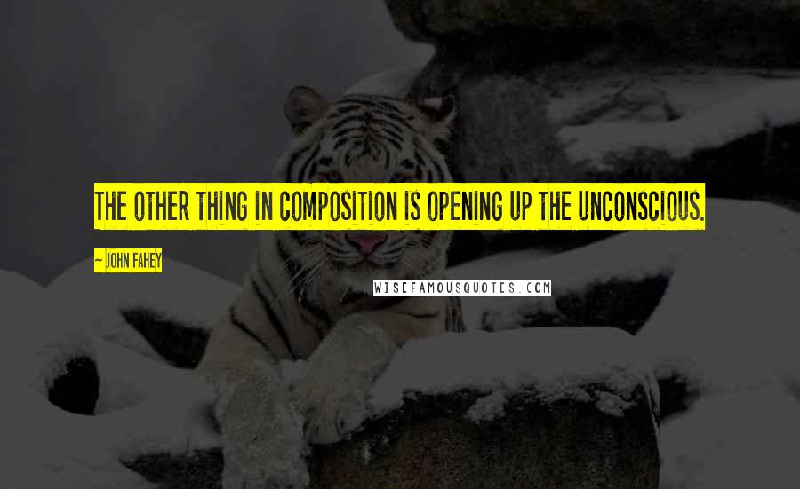 John Fahey Quotes: The other thing in composition is opening up the unconscious.