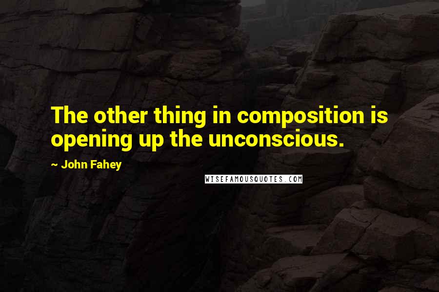 John Fahey Quotes: The other thing in composition is opening up the unconscious.