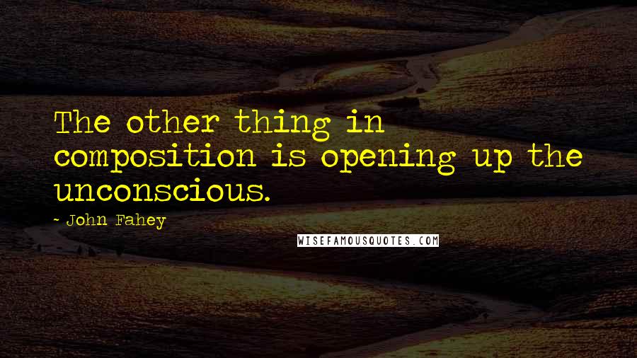 John Fahey Quotes: The other thing in composition is opening up the unconscious.
