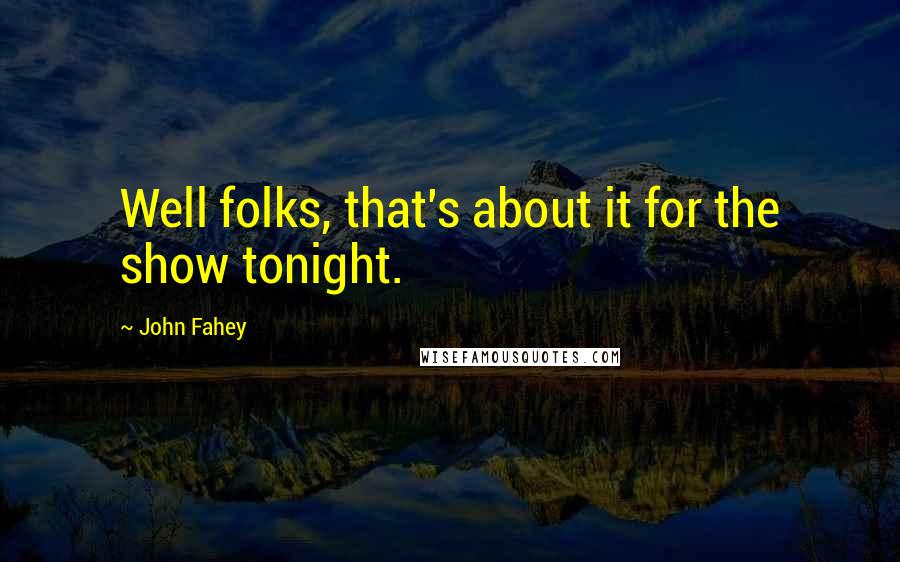 John Fahey Quotes: Well folks, that's about it for the show tonight.