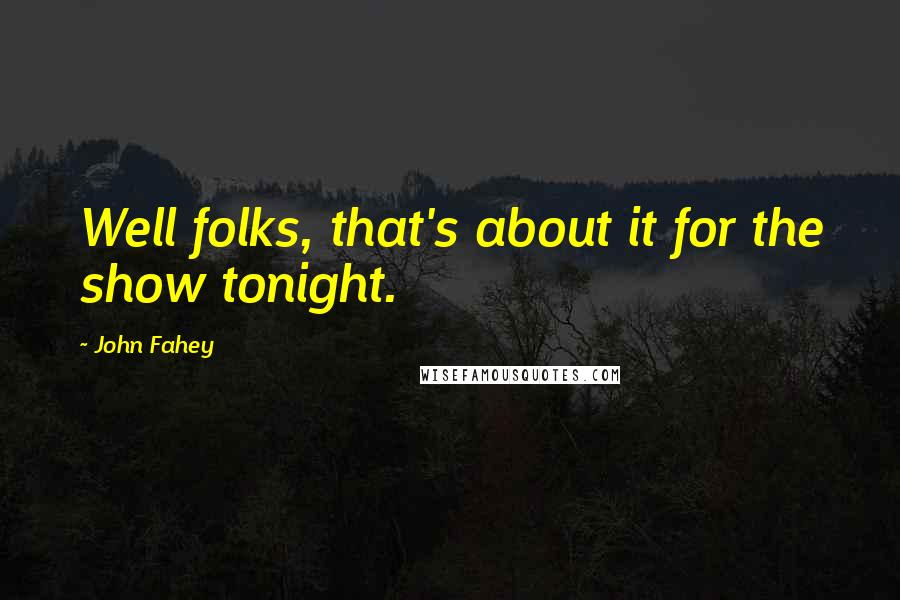 John Fahey Quotes: Well folks, that's about it for the show tonight.