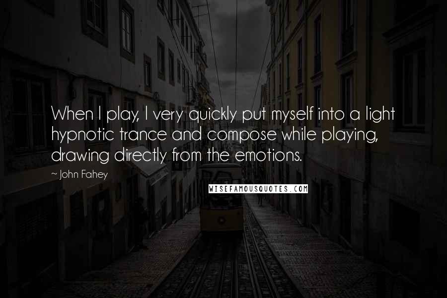 John Fahey Quotes: When I play, I very quickly put myself into a light hypnotic trance and compose while playing, drawing directly from the emotions.